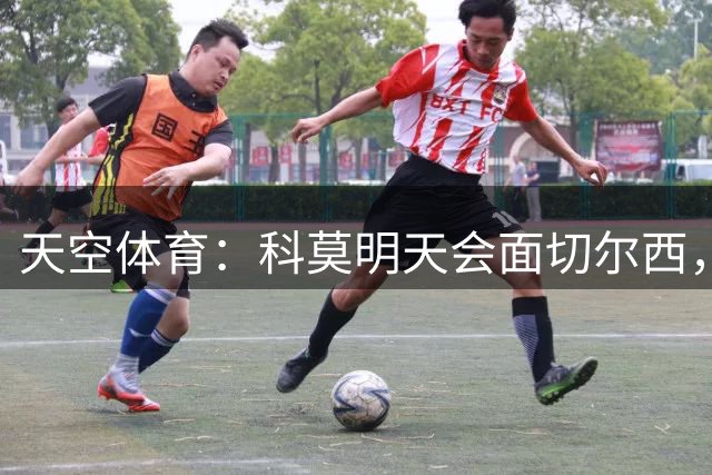 天空体育：科莫明天会面切尔西，争取签查洛巴