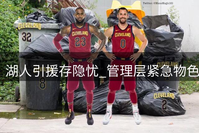 湖人引援存隐忧 管理层紧急物色第三中锋备选方案